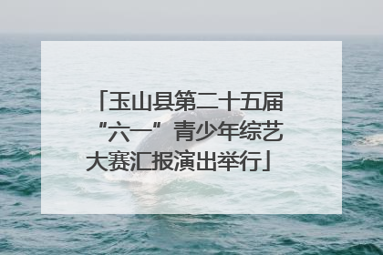 玉山县第二十五届“六一”青少年综艺大赛汇报演出举行