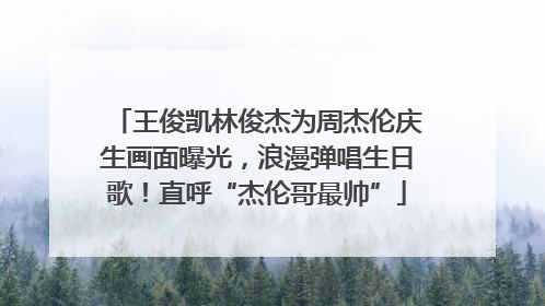王俊凯林俊杰为周杰伦庆生画面曝光，浪漫弹唱生日歌！直呼“杰伦哥最帅”