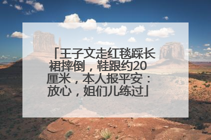 王子文走红毯踩长裙摔倒，鞋跟约20厘米，本人报平安：放心，姐们儿练过
