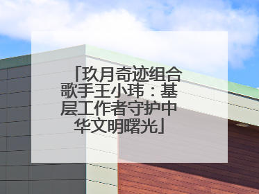 玖月奇迹组合歌手王小玮：基层工作者守护中华文明曙光