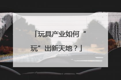 玩具产业如何“玩”出新天地？