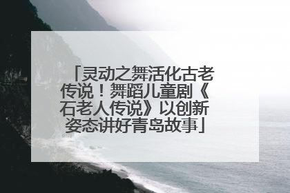 灵动之舞活化古老传说！舞蹈儿童剧《石老人传说》以创新姿态讲好青岛故事