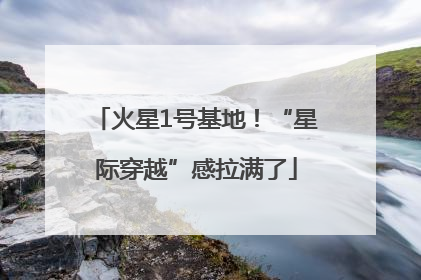 火星1号基地！“星际穿越”感拉满了
