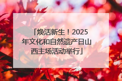 焕活新生！2025年文化和自然遗产日山西主场活动举行