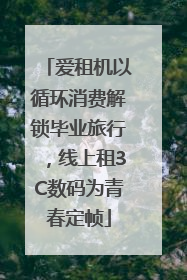 爱租机以循环消费解锁毕业旅行，线上租3C数码为青春定帧