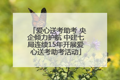 爱心送考助考 央企倾力护航 中建七局连续15年开展爱心送考助考活动