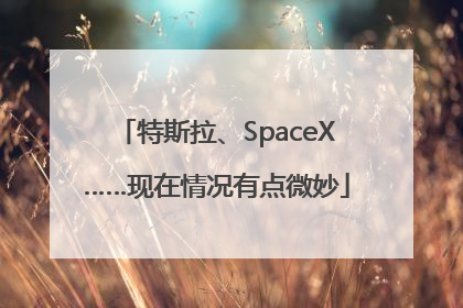 特斯拉、SpaceX……现在情况有点微妙