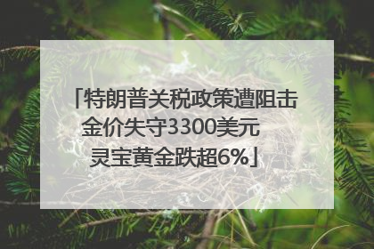 特朗普关税政策遭阻击金价失守3300美元 灵宝黄金跌超6%