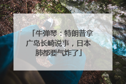 牛弹琴：特朗普拿广岛长崎说事，日本肺都要气炸了