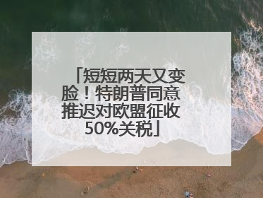 短短两天又变脸！特朗普同意推迟对欧盟征收50%关税