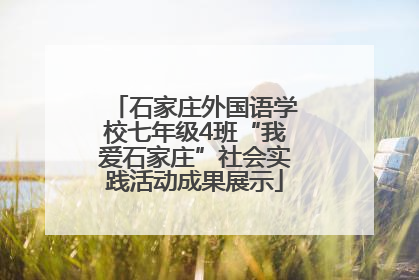 石家庄外国语学校七年级4班“我爱石家庄”社会实践活动成果展示