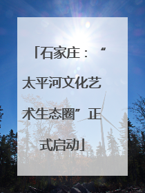石家庄：“太平河文化艺术生态圈”正式启动
