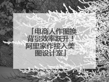 电商人作图换背景效率跃升！阿里家作接入美图设计室