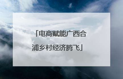 电商赋能广西合浦乡村经济腾飞