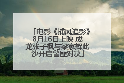 电影《捕风追影》8月16日上映 成龙张子枫与梁家辉此沙开启警匪对决