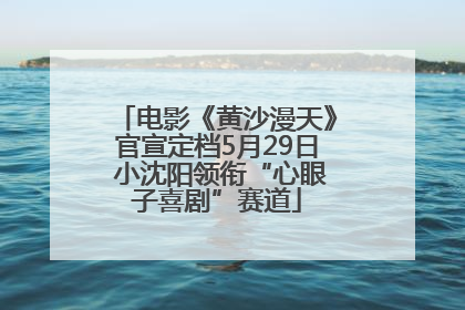电影《黄沙漫天》官宣定档5月29日 小沈阳领衔“心眼子喜剧”赛道