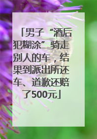 男子“酒后犯糊涂”骑走别人的车，结果到派出所还车、道歉还赔了500元