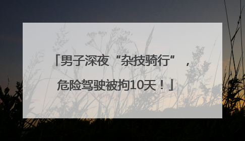男子深夜“杂技骑行”，危险驾驶被拘10天！