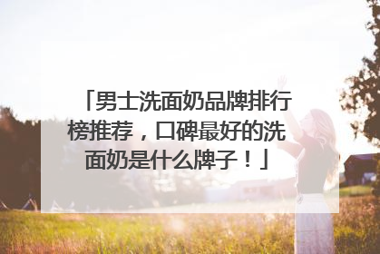 男士洗面奶品牌排行榜推荐，口碑最好的洗面奶是什么牌子！