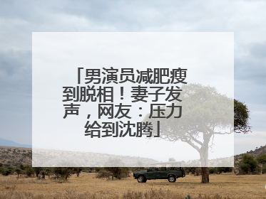 男演员减肥瘦到脱相！妻子发声，网友：压力给到沈腾