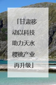 甘肃移动以科技助力天水樱桃产业再升级