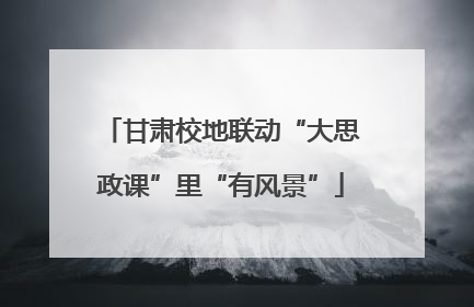 甘肃校地联动“大思政课”里“有风景”