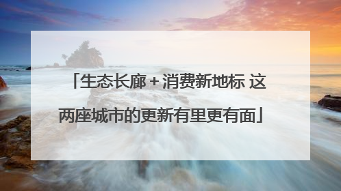生态长廊＋消费新地标 这两座城市的更新有里更有面