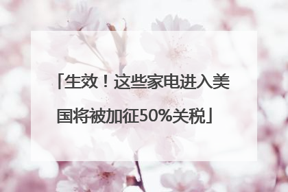 生效！这些家电进入美国将被加征50%关税