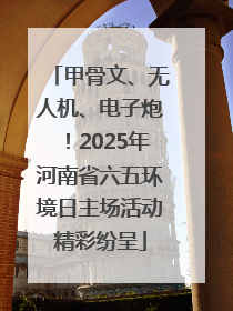 甲骨文、无人机、电子炮！2025年河南省六五环境日主场活动精彩纷呈