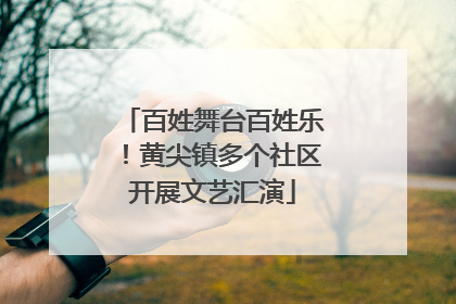 百姓舞台百姓乐！黄尖镇多个社区开展文艺汇演