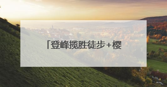 登峰揽胜徒步+樱桃采摘？快炫！
