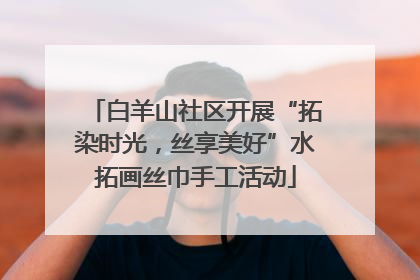 白羊山社区开展“拓染时光，丝享美好”水拓画丝巾手工活动