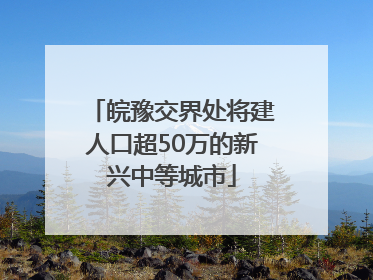 皖豫交界处将建人口超50万的新兴中等城市