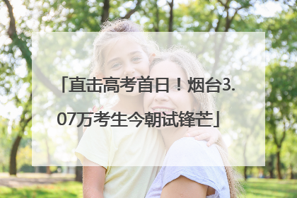 直击高考首日！烟台3.07万考生今朝试锋芒
