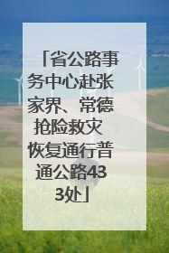 省公路事务中心赴张家界、常德抢险救灾 恢复通行普通公路433处