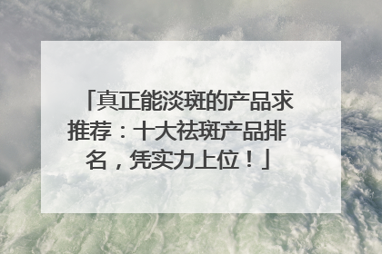 真正能淡斑的产品求推荐：十大祛斑产品排名，凭实力上位！