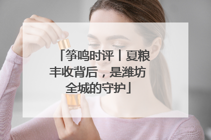 筝鸣时评丨夏粮丰收背后，是潍坊全城的守护