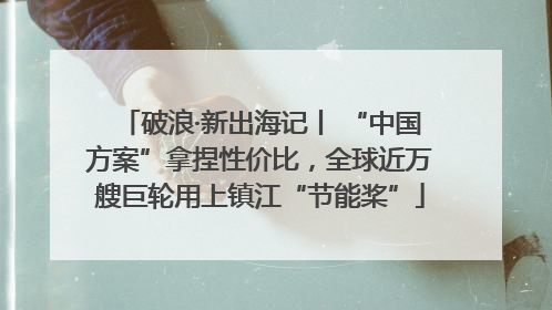 破浪·新出海记丨 “中国方案”拿捏性价比，全球近万艘巨轮用上镇江“节能桨”