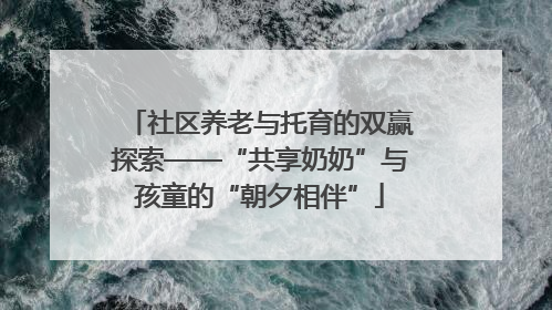 社区养老与托育的双赢探索——“共享奶奶”与孩童的“朝夕相伴”