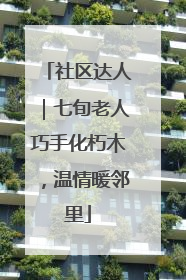 社区达人｜七旬老人巧手化朽木，温情暖邻里