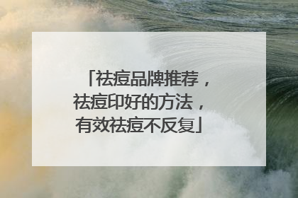祛痘品牌推荐，祛痘印好的方法，有效祛痘不反复