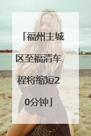 福州主城区至福清车程将缩短20分钟