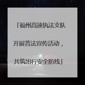 福州高速执法支队开展普法宣传活动，共筑出行安全防线