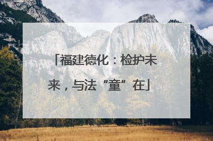 福建德化：检护未来，与法“童”在