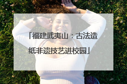 福建武夷山：古法造纸非遗技艺进校园