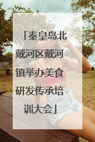 秦皇岛北戴河区戴河镇举办美食研发传承培训大会