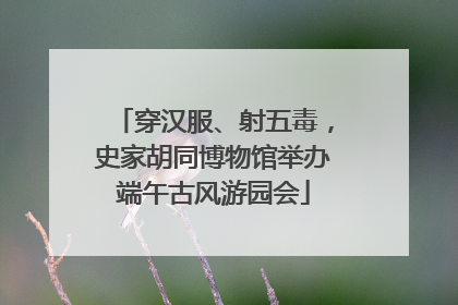 穿汉服、射五毒，史家胡同博物馆举办端午古风游园会