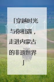 穿越时光与你相遇，走进内蒙古的非遗世界