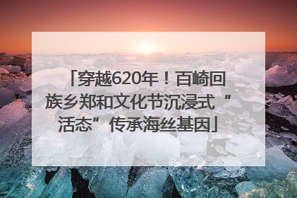 穿越620年！百崎回族乡郑和文化节沉浸式“活态”传承海丝基因