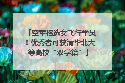 空军招选女飞行学员！优秀者可获清华北大等高校“双学籍”